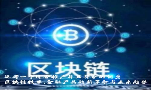 思考一个适合推广并且符合的优秀  
区块链技术：金融产品的新革命与未来趋势