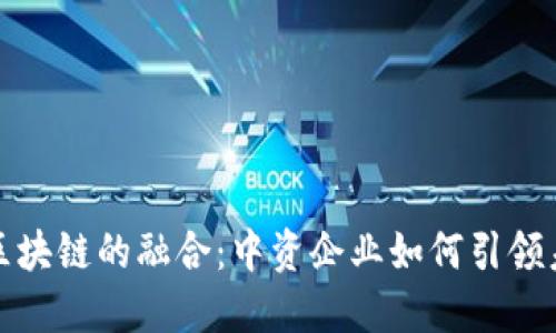 金融科技与区块链的融合：中资企业如何引领未来金融变革