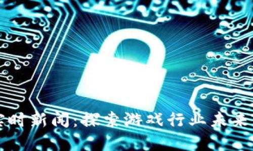 区块链游戏实时新闻：探索游戏行业未来的数字化转型