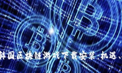  深入了解韩国区块链游戏下载安装：机遇、挑战与指南