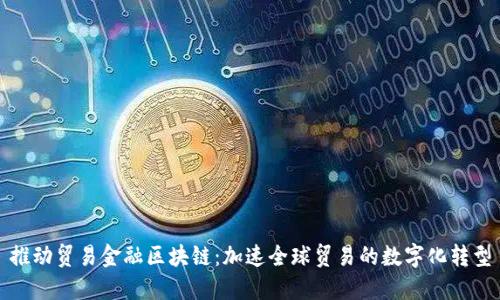 推动贸易金融区块链：加速全球贸易的数字化转型