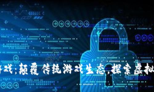 出征区块链游戏：颠覆传统游戏生态，探索虚拟财富的新纪元
