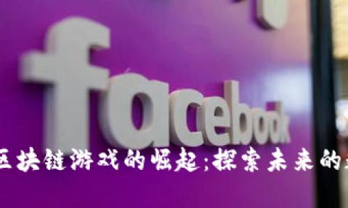 : 2021年腾讯区块链游戏的崛起：探索未来的数字娱乐新天地