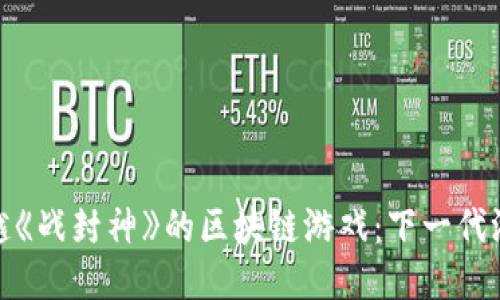 探索超越《战封神》的区块链游戏：下一代游戏体验
