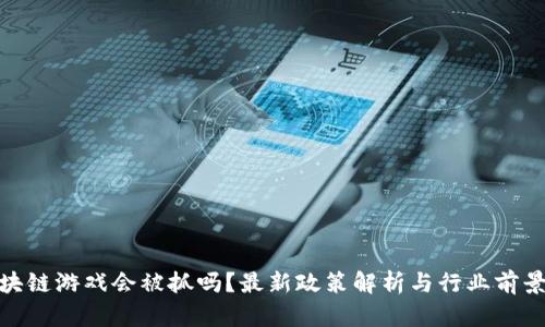 : 区块链游戏会被抓吗？最新政策解析与行业前景探讨