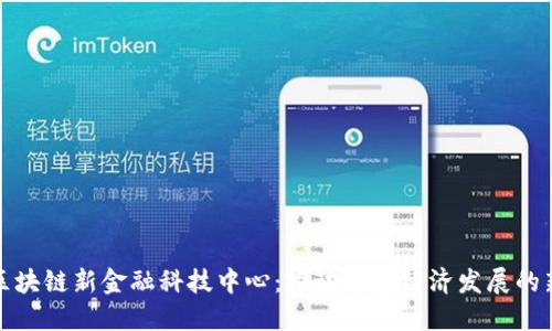 湖北区块链新金融科技中心：推动数字经济发展的新引擎