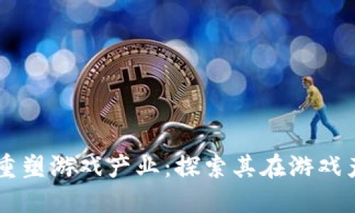 区块链如何重塑游戏产业：探索其在游戏产品中的应用