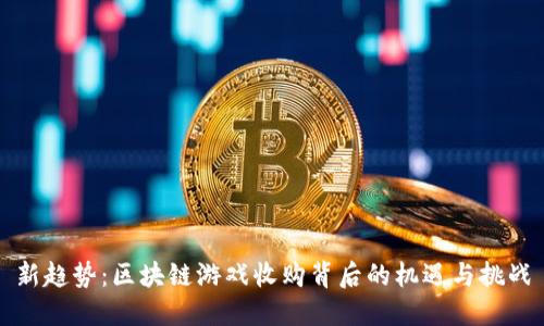 新趋势：区块链游戏收购背后的机遇与挑战
