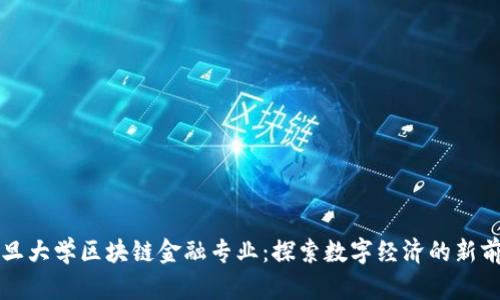 复旦大学区块链金融专业：探索数字经济的新前沿