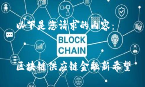 以下是您请求的内容：


区块链供应链金融新希望