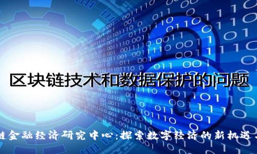 区块链金融经济研究中心：探索数字经济的新机遇与挑战