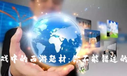 区块链游戏中的西游题材：你不能错过的精彩体验