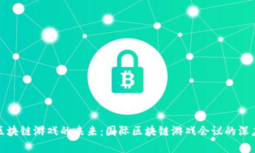探索区块链游戏的未来：国际区块链游戏会议的深度解析