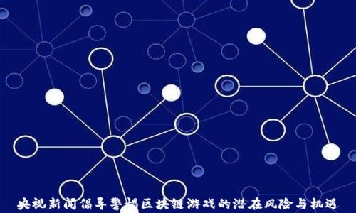 
央视新闻倡导警惕区块链游戏的潜在风险与机遇