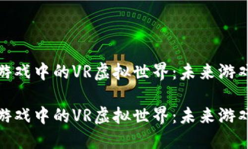 探索区块链游戏中的VR虚拟世界：未来游戏的革命之路

探索区块链游戏中的VR虚拟世界：未来游戏的革命之路