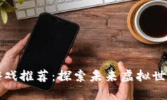 区块链科幻游戏推荐：探索未来虚拟世界的冒险