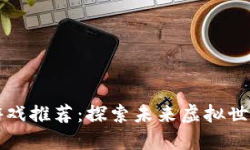 区块链科幻游戏推荐：探索未来虚拟世界的冒险之旅