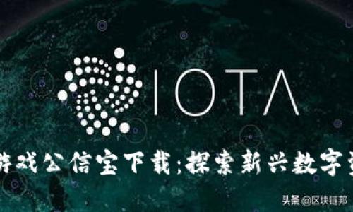 区块链游戏公信宝下载：探索新兴数字资产世界