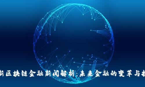 最新区块链金融新闻解析：未来金融的变革与挑战