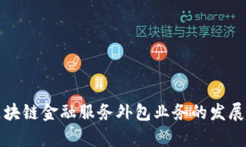 全面解析区块链金融服务外包业务的发展趋势与前景
