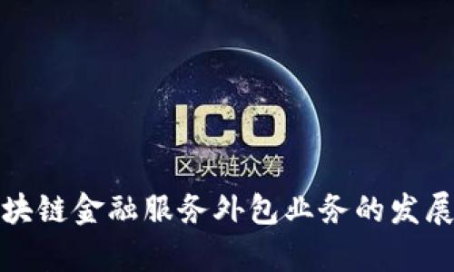 全面解析区块链金融服务外包业务的发展趋势与前景