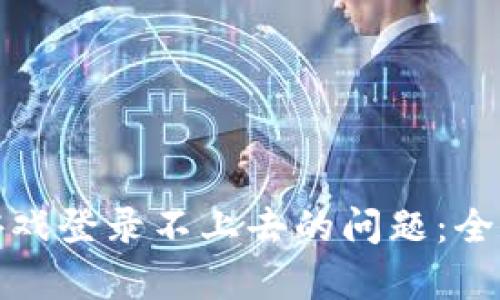 如何解决区块链游戏登录不上去的问题：全面解析与解决方案