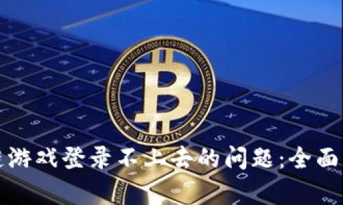 如何解决区块链游戏登录不上去的问题：全面解析与解决方案