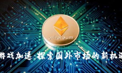 区块链游戏加速：探索国外市场的新机遇和挑战