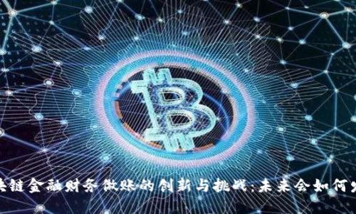 :区块链金融财务做账的创新与挑战：未来会如何发展？