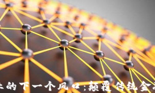 区块链金融业的下一个风口:颠覆传统金融的创新机遇