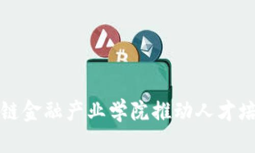 如何通过区块链金融产业学院推动人才培养与行业发展