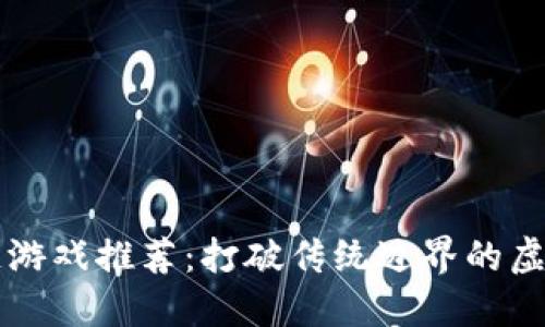区块链游戏推荐：打破传统边界的虚拟世界