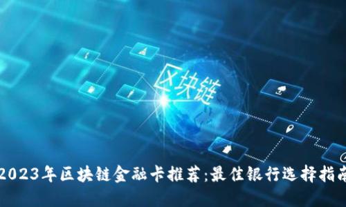 2023年区块链金融卡推荐：最佳银行选择指南