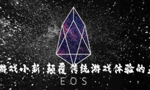 区块链游戏小新：颠覆传统游戏体验的未来之星