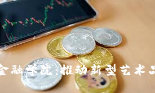 区块链与艺术品金融学院：推动新型艺术品投资模式的革命