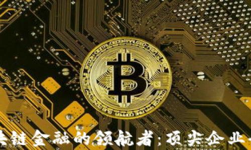 
中国区块链金融的领航者：顶尖企业全面解析
